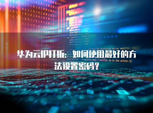 华为云IP打折:如何使用最好的方法设置密码?
