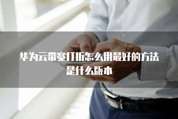 华为云带宽打折怎么用最好的方法是什么版本