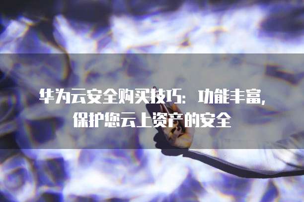 华为云安全购买技巧:功能丰富,保护您云上资产的安全
