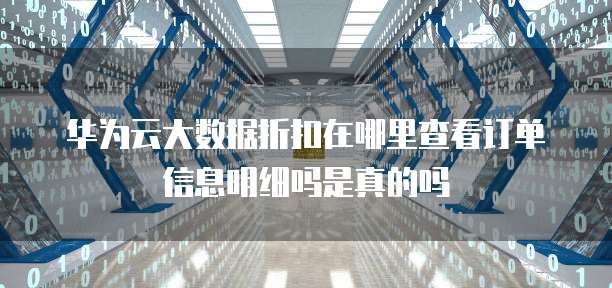 华为云大数据折扣在哪里查看订单信息明细吗是真的吗