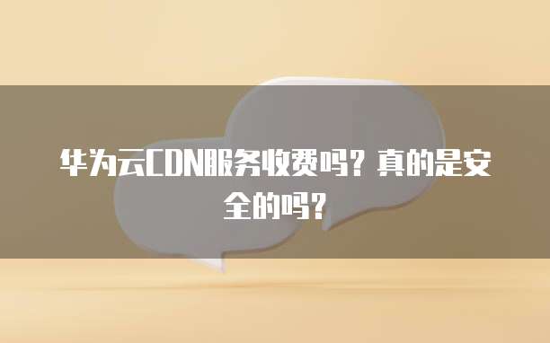 华为云CDN服务收费吗?真的是安全的吗?