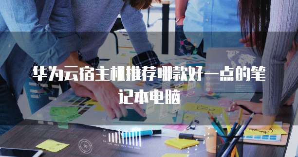 华为云宿主机推荐哪款好一点的笔记本电脑