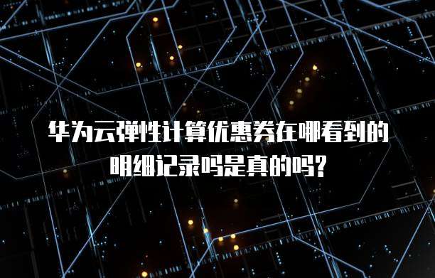 华为云弹性计算优惠券在哪看到的明细记录吗是真的吗?