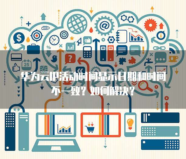 华为云IP活动时间显示日期和时间不一致?如何解决?