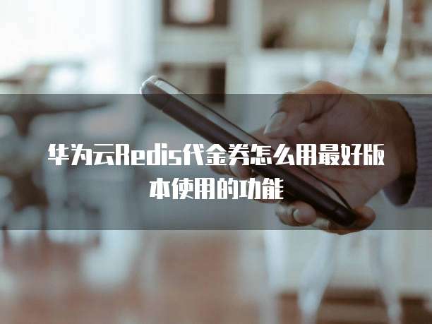华为云Redis代金券怎么用最好版本使用的功能