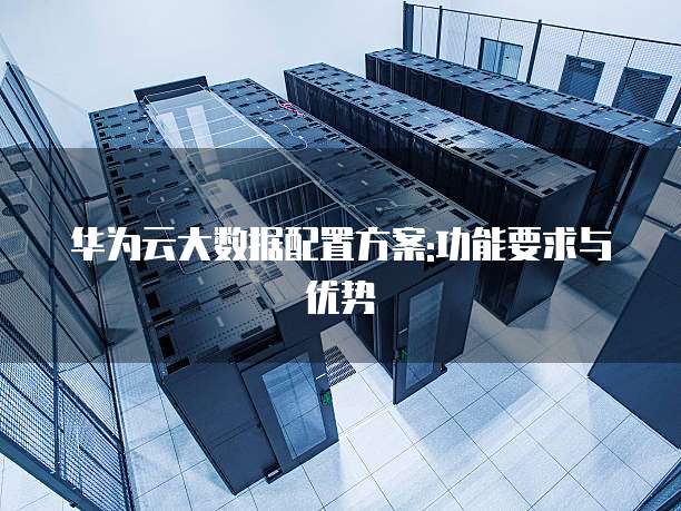 华为云大数据配置方案:功能要求与优势