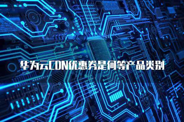 华为云CDN优惠券是何等产品类别