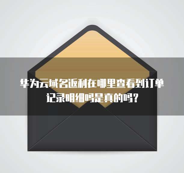 华为云域名返利在哪里查看到订单记录明细吗是真的吗?