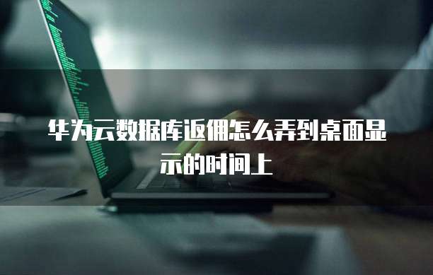 华为云数据库返佣怎么弄到桌面显示的时间上