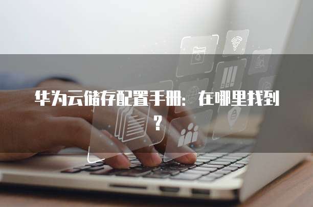 华为云储存配置手册:在哪里找到?