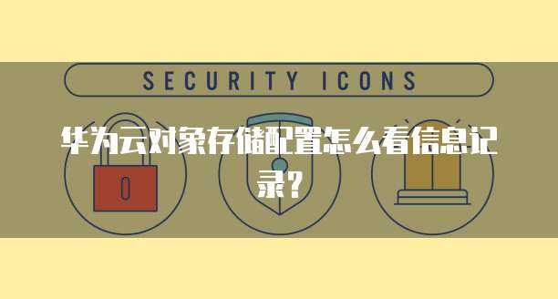 华为云对象存储配置怎么看信息记录?