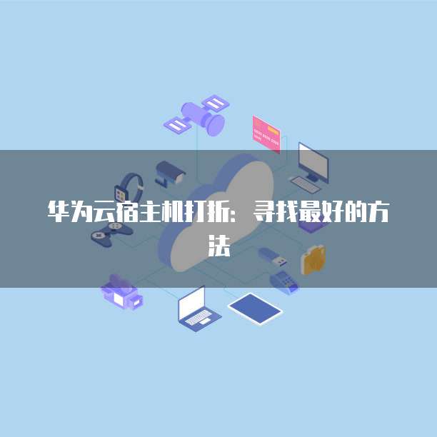华为云宿主机打折:寻找最好的方法
