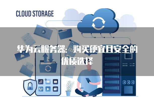 华为云服务器:购买便宜且安全的优质选择