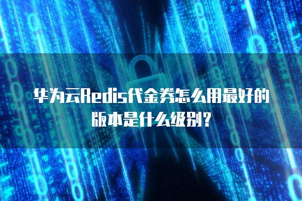 华为云Redis代金券怎么用最好的版本是什么级别？