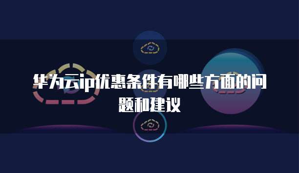 华为云ip优惠条件有哪些方面的问题和建议