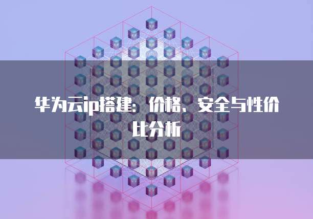 华为云ip搭建:价格、安全与性价比分析