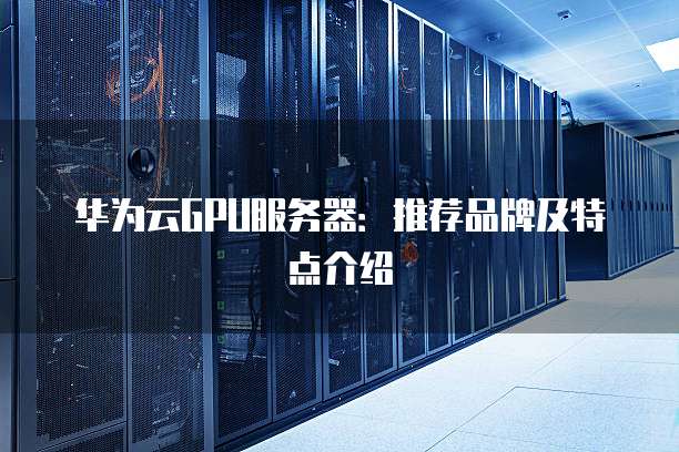 华为云GPU服务器:推荐品牌及特点介绍
