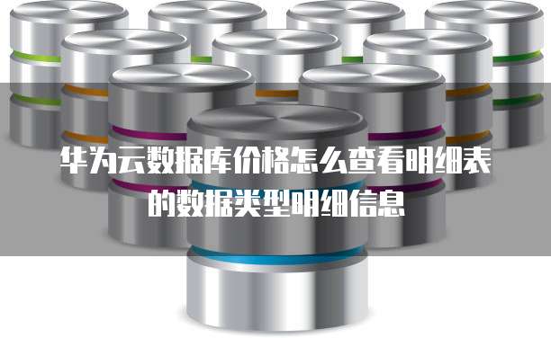 华为云数据库价格怎么查看明细表的数据类型明细信息