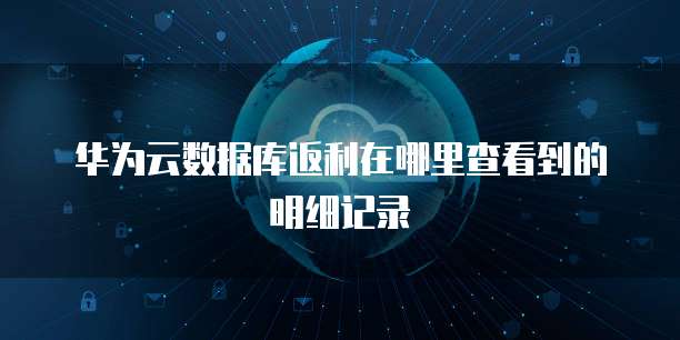 华为云数据库返利在哪里查看到的明细记录