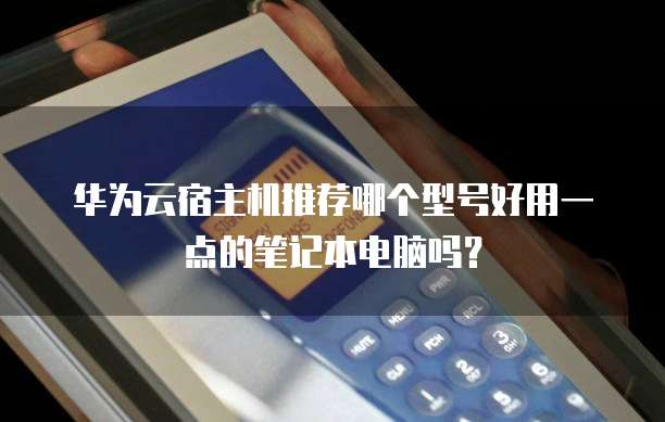 华为云宿主机推荐哪个型号好用一点的笔记本电脑吗？