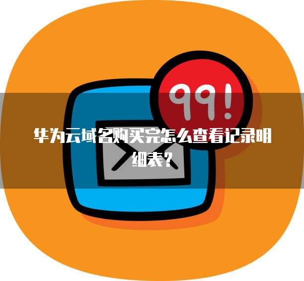 华为云域名购买完怎么查看记录明细表?