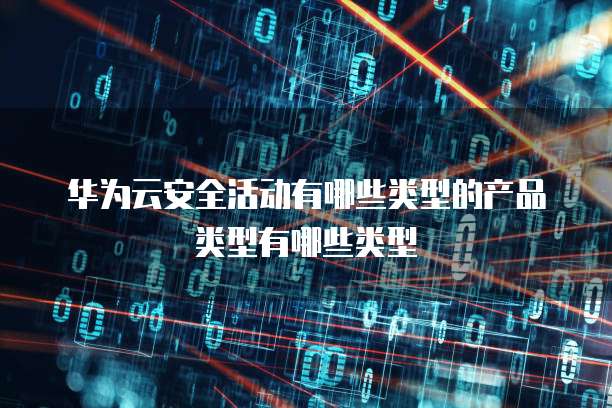 华为云安全活动有哪些类型的产品类型有哪些类型
