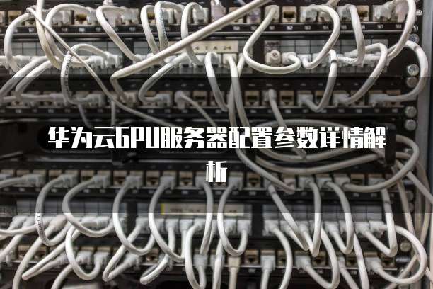 华为云GPU服务器配置参数详情解析