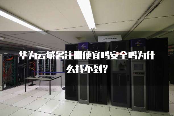 华为云域名注册便宜吗安全吗为什么找不到?