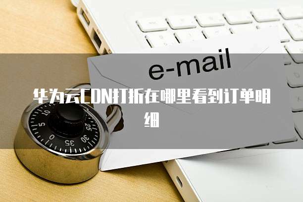 华为云CDN打折在哪里看到订单明细