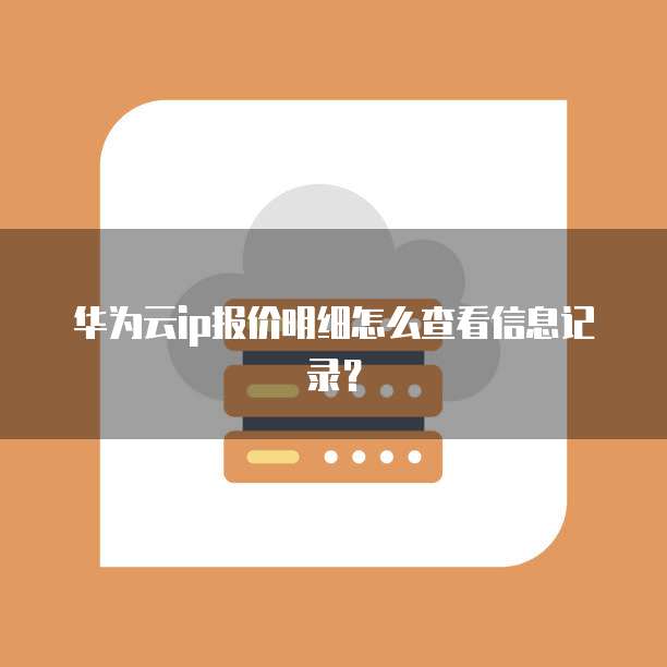 华为云ip报价明细怎么查看信息记录?