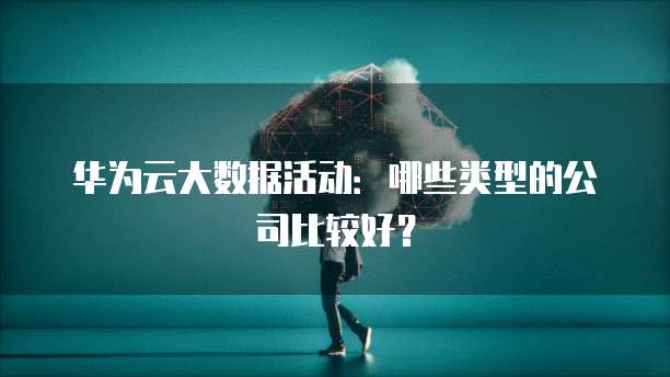 华为云大数据活动：哪些类型的公司比较好？