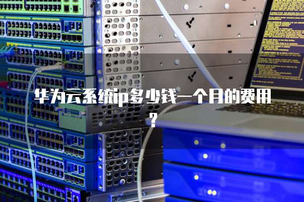 华为云系统ip多少钱一个月的费用?