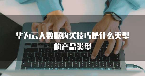 华为云大数据购买技巧是什么类型的产品类型
