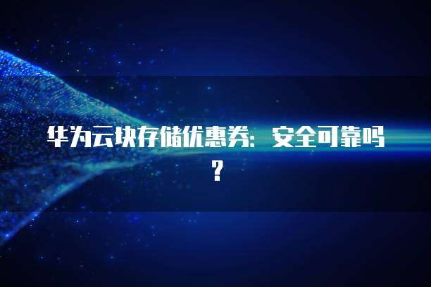 华为云块存储优惠券:安全可靠吗?