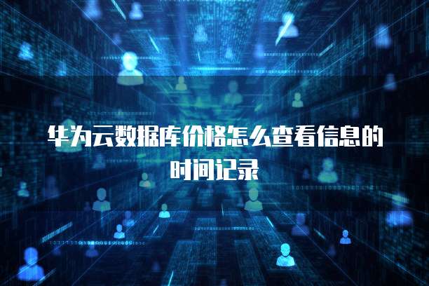 华为云数据库价格怎么查看信息的时间记录