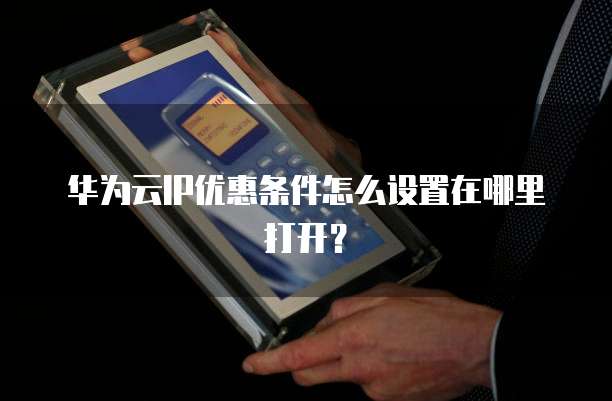 华为云IP优惠条件怎么设置在哪里打开?