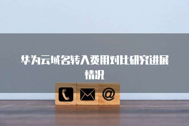 华为云域名转入费用对比研究进展情况