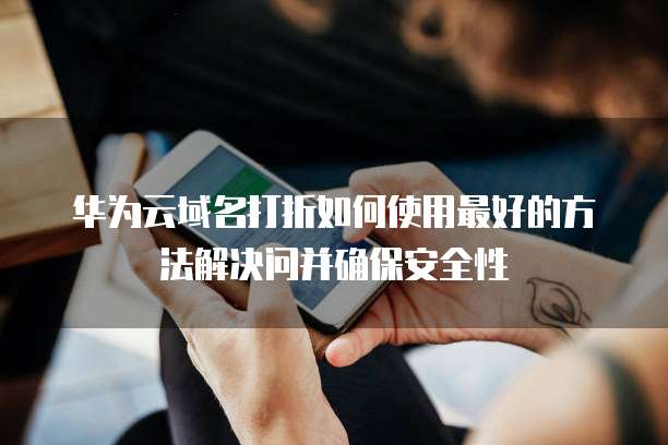 华为云域名打折如何使用最好的方法解决问并确保安全性