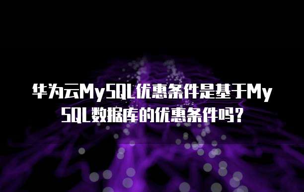 华为云MySQL优惠条件是基于MySQL数据库的优惠条件吗?
