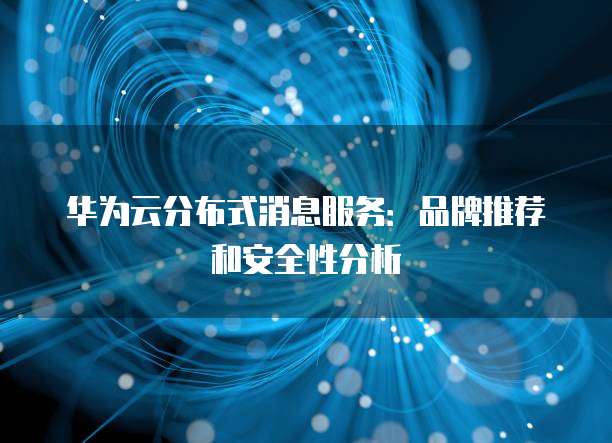 华为云分布式消息服务:品牌推荐和安全性分析