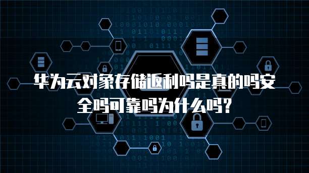华为云对象存储返利吗是真的吗安全吗可靠吗为什么吗?