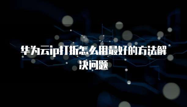 华为云ip打折怎么用最好的方法解决问题