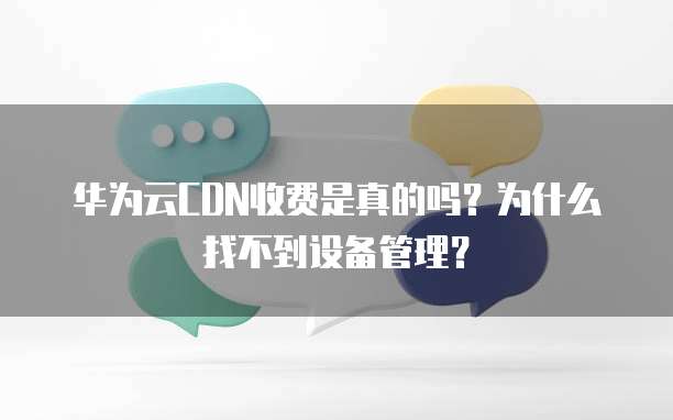 华为云CDN收费是真的吗?为什么找不到设备管理?