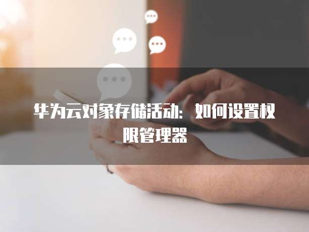华为云对象存储活动:如何设置权限管理器