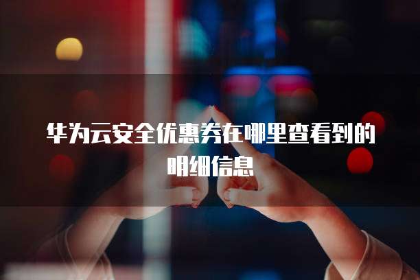 华为云安全优惠券在哪里查看到的明细信息