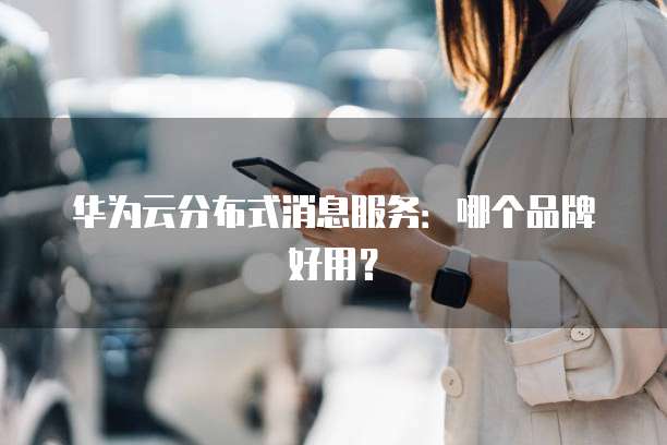 华为云分布式消息服务:哪个品牌好用?