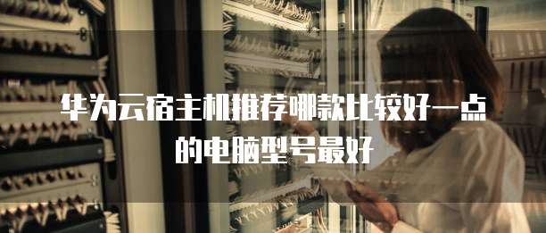 华为云宿主机推荐哪款比较好一点的电脑型号最好