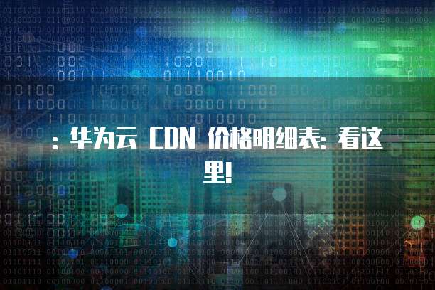 : 华为云 CDN 价格明细表: 看这里!
