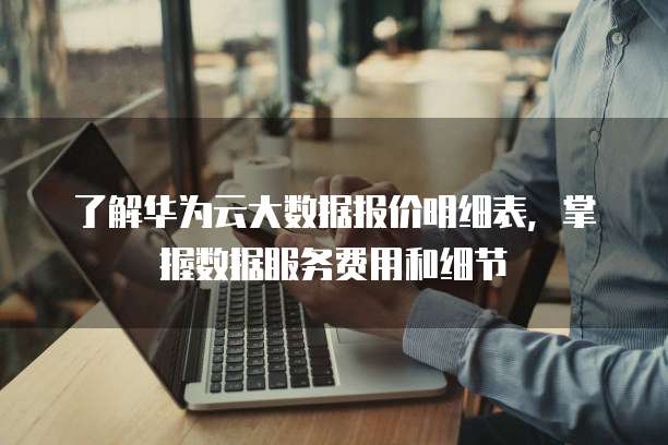 了解华为云大数据报价明细表，掌握数据服务费用和细节