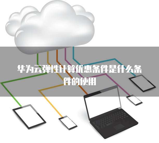 华为云弹性计算优惠条件是什么条件的使用